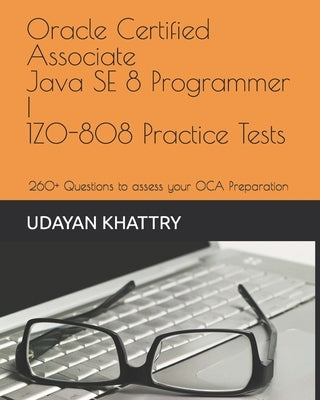 Oracle Certified Associate Java SE 8 Programmer I 1Z0-808 Practice Tests: 260+ Questions to assess your OCA preparation by Khattry, Udayan