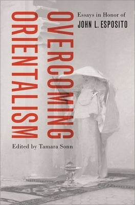 Overcoming Orientalism: Essays in Honor of John L. Esposito by Sonn, Tamara