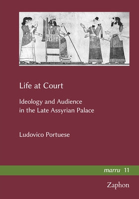 Life at Court: Ideology and Audience in the Late Assyrian Palace by Portuese, Ludovico