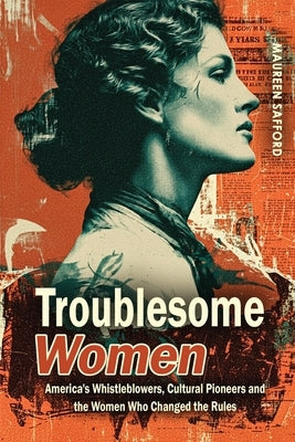 Troublesome Women: America's Whistleblowers, Cultural Pioneers, and the Women Who Changed the Rules by Safford, Maureen