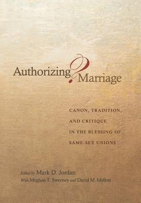 Authorizing Marriage?: Canon, Tradition, and Critique in the Blessing of Same-Sex Unions by Jordan, Mark D.