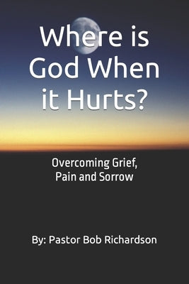 Where is God When it Hurts: Overcoming Grief, Pain and Sorrow by Richardson, Bob