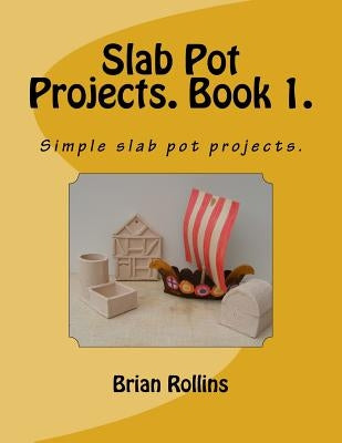 Slab Pot Projects. Book 1.: Simple slab pot projects. by Rollins, Brian