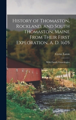 History of Thomaston, Rockland, and South Thomaston, Maine From Their First Exploration, A. D. 1605; With Family Genealogies by Eaton, Cyrus