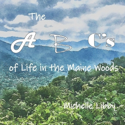 The A, B, C's of Life in the Maine Woods by Libby, Michelle