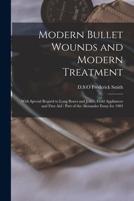 Modern Bullet Wounds and Modern Treatment: With Special Regard to Long Bones and Joints, Field Appliances and First Aid: Part of the Alexander Essay f by Smith, Frederick D. S. O.