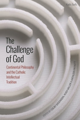 The Challenge of God: Continental Philosophy and the Catholic Intellectual Tradition by Dickinson, Colby