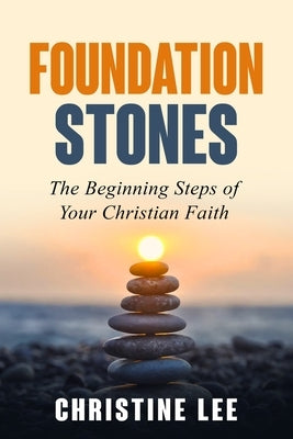 Foundation Stones: The Beginning Steps of Your Christian Faith by Lee, Christine