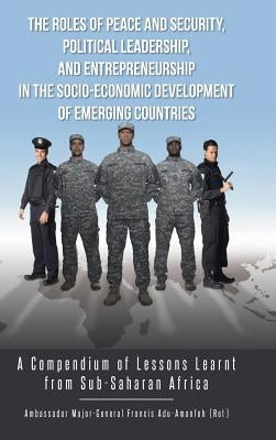 The Roles of Peace and Security, Political Leadership, and Entrepreneurship in the Socio-Economic Development of Emerging Countries: A Compendium of L by Francis, Adu-Amanfoh