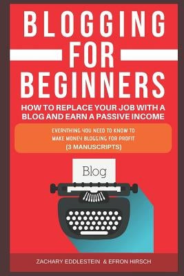 Blogging for Beginners, How to Replace Your Job with a Blog and Earn a Passive Income: Everything You Need to Know to Make Money Blogging for Profit ( by Hirsch, Efron