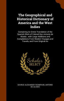 The Geographical and Historical Dictionary of America and the West Indies: Containing An Entire Translation of the Spanish Work of Colonel Don Antonio by Thompson, George Alexander