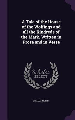 A Tale of the House of the Wolfings and all the Kindreds of the Mark, Written in Prose and in Verse by Morris, William