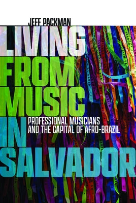 Living from Music in Salvador: Professional Musicians and the Capital of Afro-Brazil by Packman, Jeff