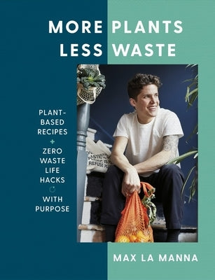 More Plants Less Waste: Plant-Based Recipes + Zero Waste Life Hacks with Purpose by La Manna, Max