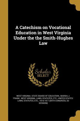 A Catechism on Vocational Education in West Virginia Under the the Smith-Hughes Law by West Virginia State Board of Education