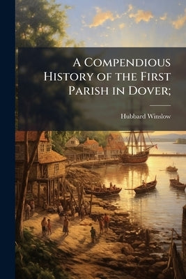 A Compendious History of the First Parish in Dover; by Winslow, Hubbard