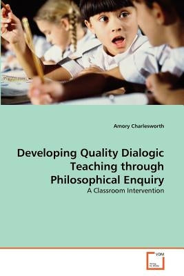 Developing Quality Dialogic Teaching through Philosophical Enquiry by Charlesworth, Amory