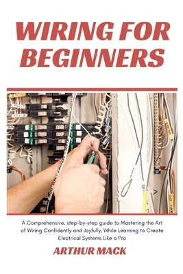 Wiring for Beginners: A Comprehensive, Step-by-step Guide to Mastering the Art of Wiring Confidently and Joyfully, While Learning to Create by Mack, Arthur