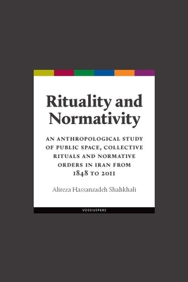 Rituality and Normativity: An Anthropological Study of Public Space, Collective Rituals and Normative Orders in Iran from 1848 to 2011 by Hassanzadeh Shahkhali, Alireza