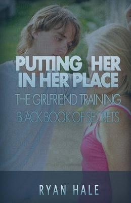 Putting Her In Her Place: The Girlfriend Training Black Book of Secrets by Hale, Ryan