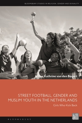 Street Football, Gender and Muslim Youth in the Netherlands: Girls Who Kick Back by Bogert, Kathrine Van Den