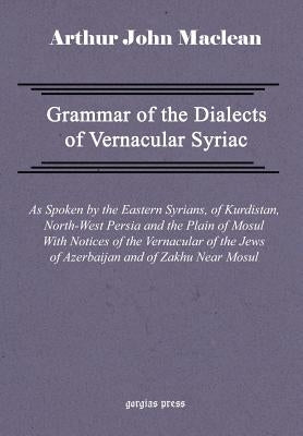 Grammar of the Dialects of Vernacular Syriac with Notes of the Vernacular of the Jews of Azerbaijan and of Zakhu Near Mosul by MacLean, Arthur John