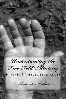 Understanding the Five-Fold Ministry: Five-Fold Ascension Gifts by Buckner, Theresa Ann