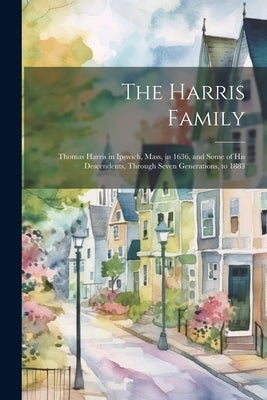 The Harris Family: Thomas Harris in Ipswich, Mass, in 1636, and Some of His Descendents, Through Seven Generations, to 1883 by Anonymous