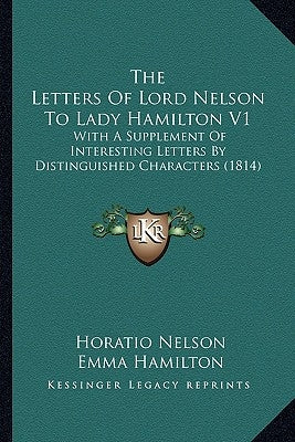 The Letters of Lord Nelson to Lady Hamilton V1: With a Supplement of Interesting Letters by Distinguished Characters (1814) by Nelson, Horatio Nelson