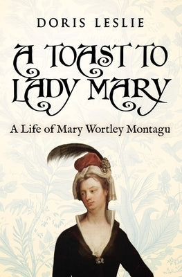 A Toast To Lady Mary: A Life of Mary Wortley Montagu by Leslie, Doris