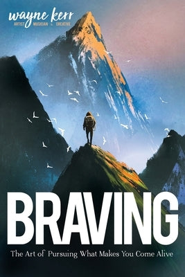 Braving: The Art of Pursuing What Make You Come Alive by Kerr, Wayne