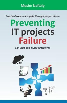 Preventing It Projects Failure: Practical Way to Navigate Through Project Storm for Cios and Other Executives by Naftaly, Moshe