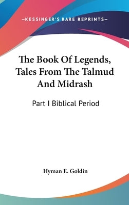 The Book Of Legends, Tales From The Talmud And Midrash: Part I Biblical Period by Goldin, Hyman E.