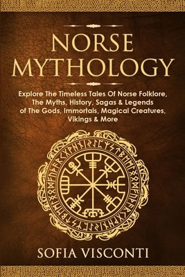 Norse Mythology: Explore The Timeless Tales Of Norse Folklore, The Myths, History, Sagas & Legends of The Gods, Immortals, Magical Crea by Visconti, Sofia
