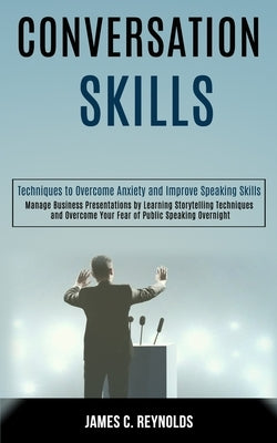 Conversation Skills: Manage Business Presentations by Learning Storytelling Techniques and Overcome Your Fear of Public Speaking Overnight (Techniques by C. Reynolds, James