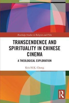 Transcendence and Spirituality in Chinese Cinema: A Theological Exploration by Chong, Kris H. K.