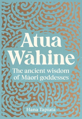 Atua Wahine: The Ancient Wisdom of Maori Goddesses by Tapiata, Hana