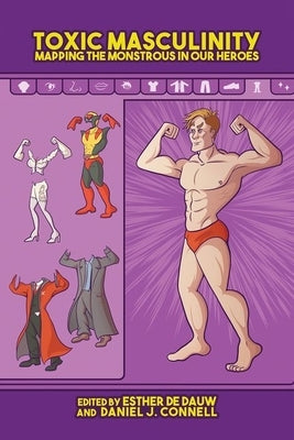 Toxic Masculinity: Mapping the Monstrous in Our Heroes by de Dauw, Esther