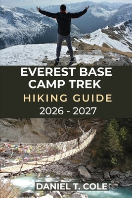 Everest Base Camp Trek Hiking Guide 2026 - 2027: A step-by-step guide to trekking Everest Base Camp and exploring the Himalayas by T. Cole, Daniel