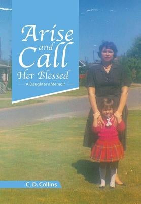 Arise and Call Her Blessed: A Daughter's Memoir by Collins, C. D.