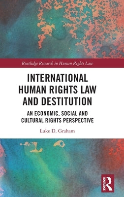 International Human Rights Law and Destitution: An Economic, Social and Cultural Rights Perspective by Graham, Luke