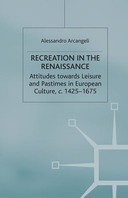 Recreation in the Renaissance: Attitudes Towards Leisure and Pastimes in European Culture, C.1425-1675 by Arcangeli, A.