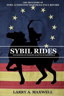 Sybil Rides: The True Story of Sybil Ludington the Female Paul Revere, The Burning of Danbury and Battle of Ridgefield by Maxwell, Larry a.