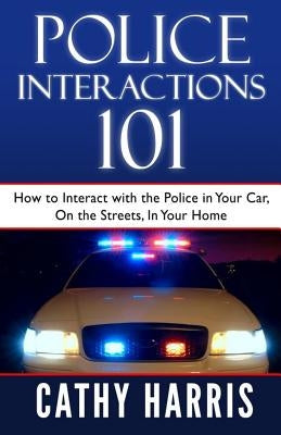 Police Interactions 101: How To Interact with the Police In Your Car, On the Streets, In Your Home by Harris, Cathy