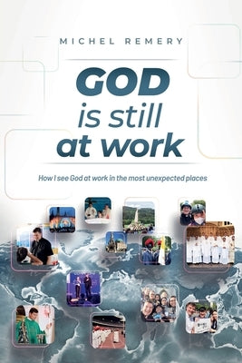 GOD is still at work: How I see God at work in the most unexpected places by Remery, Michel