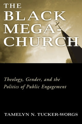 The Black Megachurch: Theology, Gender, and the Politics of Public Engagement by Tucker-Worgs, Tamelyn N.