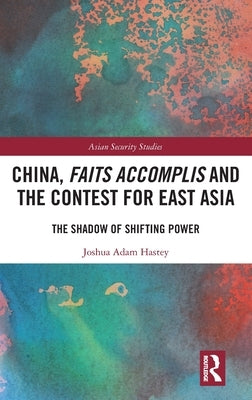 China, Faits Accomplis and the Contest for East Asia: The Shadow of Shifting Power by Hastey, Joshua