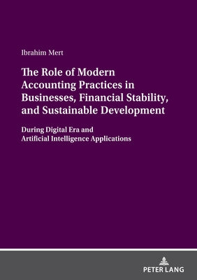 The Role of Modern Accounting Practices in Businesses, Financial Stability, and Sustainable Development: During Digital Era and Artificial Intelligenc by Mert, Ibrahim