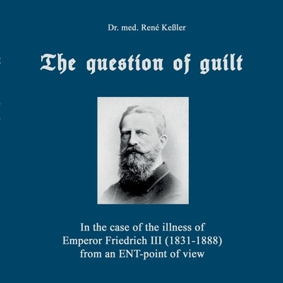 The question of guilt: In the case of the illness of Emperor Friedrich III (1831-1888) from an ENT-point of view by Keßler, René