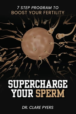 Supercharge Your Sperm: 7 Step Program to Boost Your Fertility by Pyers, Clare